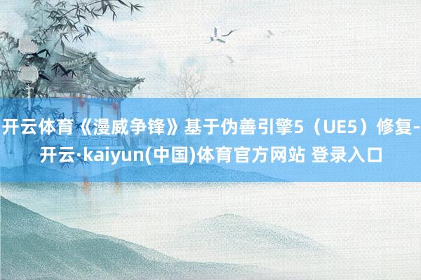 开云体育《漫威争锋》基于伪善引擎5（UE5）修复-开云·kaiyun(中国)体育官方网站 登录入口