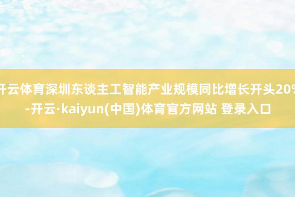 开云体育深圳东谈主工智能产业规模同比增长开头20%-开云·kaiyun(中国)体育官方网站 登录入口
