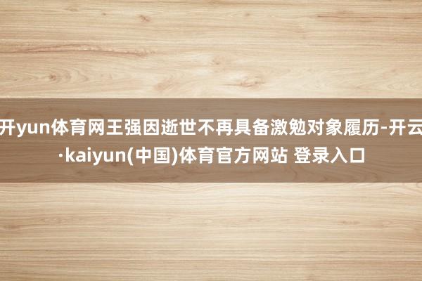 开yun体育网王强因逝世不再具备激勉对象履历-开云·kaiyun(中国)体育官方网站 登录入口