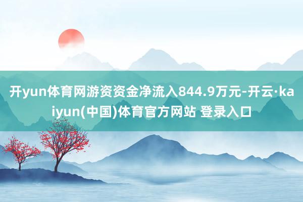 开yun体育网游资资金净流入844.9万元-开云·kaiyun(中国)体育官方网站 登录入口