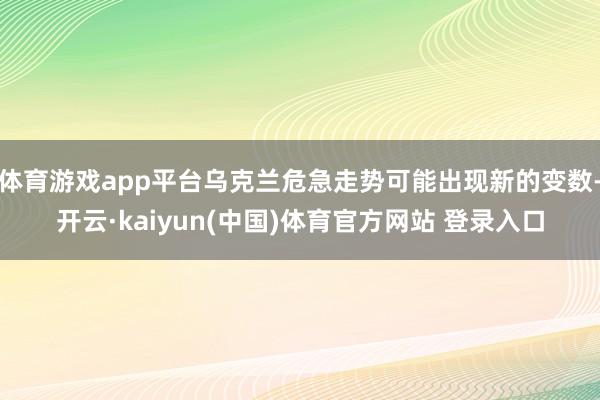体育游戏app平台乌克兰危急走势可能出现新的变数-开云·kaiyun(中国)体育官方网站 登录入口