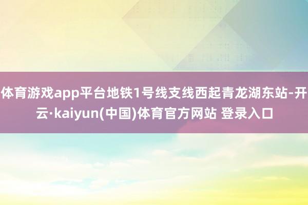体育游戏app平台地铁1号线支线西起青龙湖东站-开云·kaiyun(中国)体育官方网站 登录入口