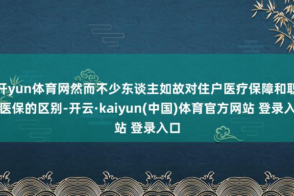 开yun体育网然而不少东谈主如故对住户医疗保障和职工医保的区别-开云·kaiyun(中国)体育官方网站 登录入口
