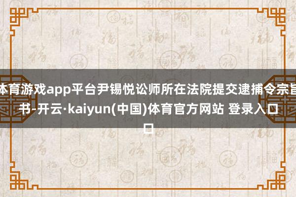 体育游戏app平台尹锡悦讼师所在法院提交逮捕令宗旨书-开云·kaiyun(中国)体育官方网站 登录入口