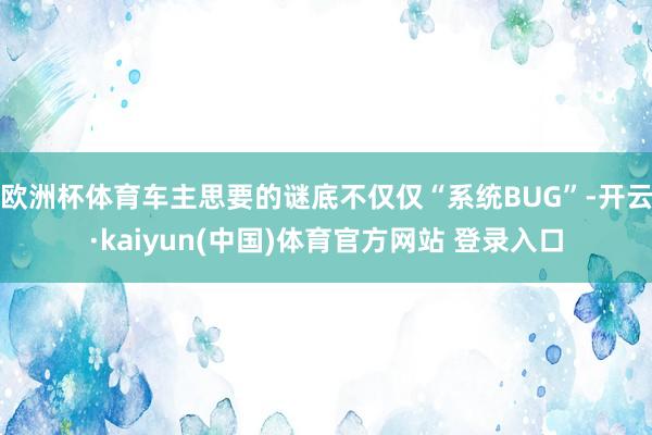 欧洲杯体育车主思要的谜底不仅仅“系统BUG”-开云·kaiyun(中国)体育官方网站 登录入口