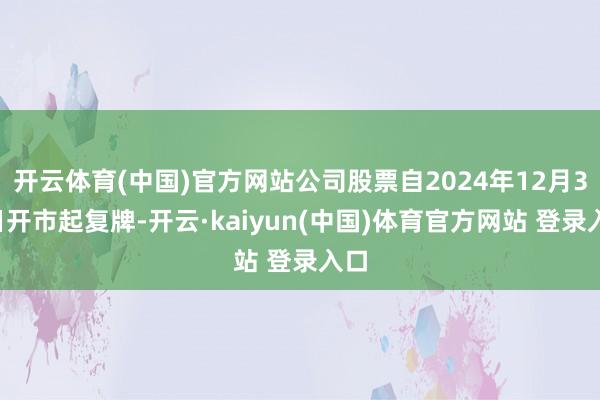 开云体育(中国)官方网站公司股票自2024年12月31日开市起复牌-开云·kaiyun(中国)体育官方网站 登录入口