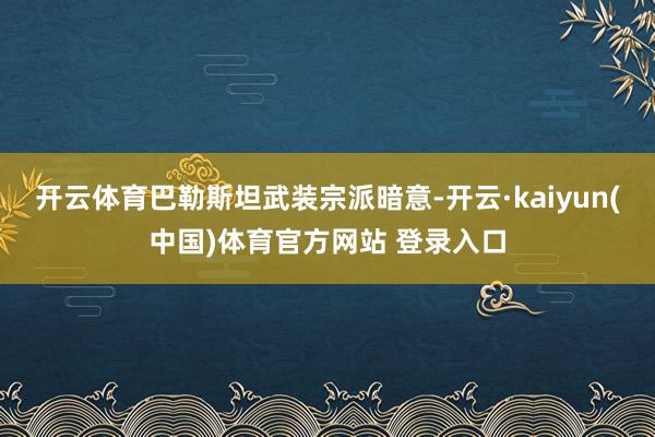 开云体育巴勒斯坦武装宗派暗意-开云·kaiyun(中国)体育官方网站 登录入口