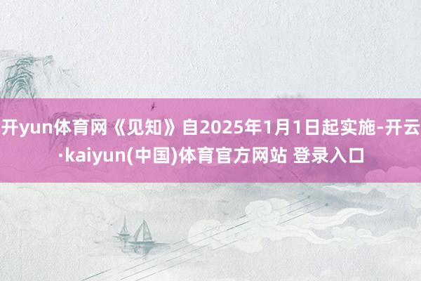 开yun体育网《见知》自2025年1月1日起实施-开云·kaiyun(中国)体育官方网站 登录入口