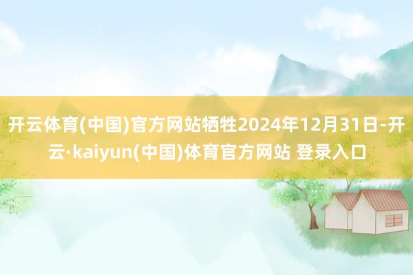 开云体育(中国)官方网站牺牲2024年12月31日-开云·kaiyun(中国)体育官方网站 登录入口