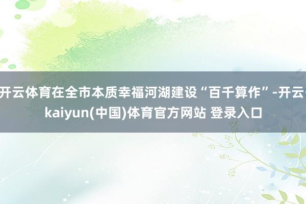 开云体育在全市本质幸福河湖建设“百千算作”-开云·kaiyun(中国)体育官方网站 登录入口