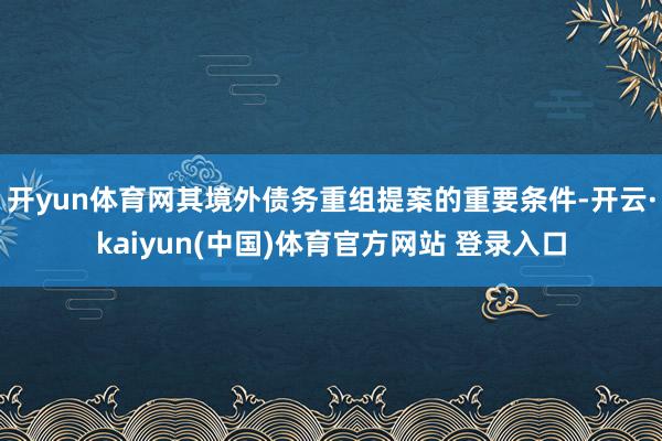 开yun体育网其境外债务重组提案的重要条件-开云·kaiyun(中国)体育官方网站 登录入口