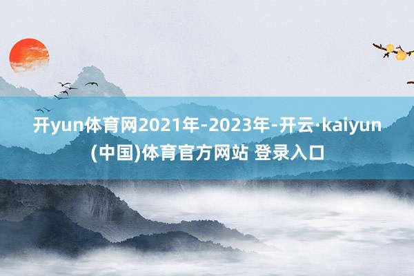开yun体育网2021年-2023年-开云·kaiyun(中国)体育官方网站 登录入口