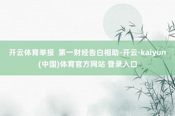 开云体育举报 第一财经告白相助-开云·kaiyun(中国)体育官方网站 登录入口