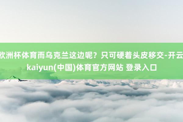 欧洲杯体育而乌克兰这边呢?只可硬着头皮移交-开云·kaiyun(中国)体育官方网站 登录入口