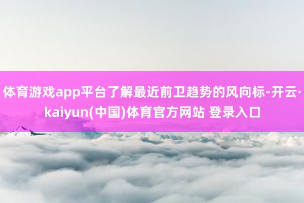 体育游戏app平台了解最近前卫趋势的风向标-开云·kaiyun(中国)体育官方网站 登录入口