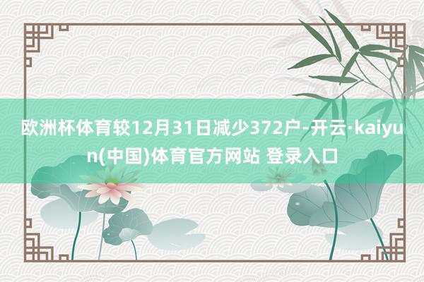 欧洲杯体育较12月31日减少372户-开云·kaiyun(中国)体育官方网站 登录入口