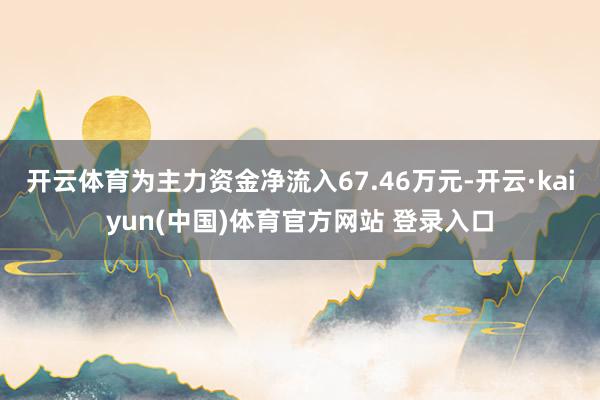 开云体育为主力资金净流入67.46万元-开云·kaiyun(中国)体育官方网站 登录入口