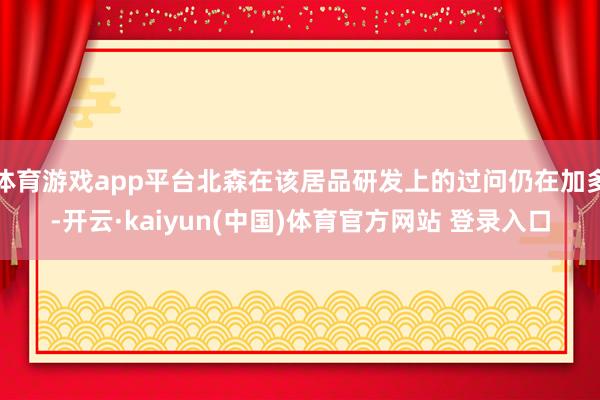体育游戏app平台北森在该居品研发上的过问仍在加多-开云·kaiyun(中国)体育官方网站 登录入口
