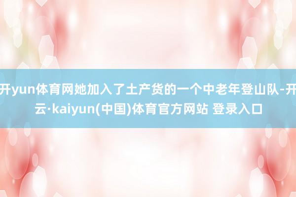 开yun体育网她加入了土产货的一个中老年登山队-开云·kaiyun(中国)体育官方网站 登录入口