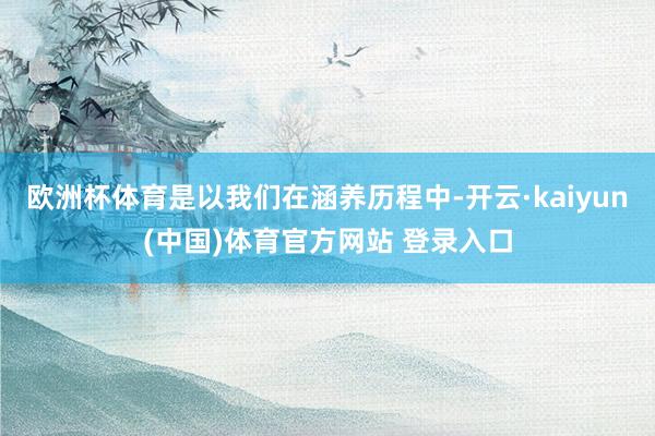 欧洲杯体育是以我们在涵养历程中-开云·kaiyun(中国)体育官方网站 登录入口