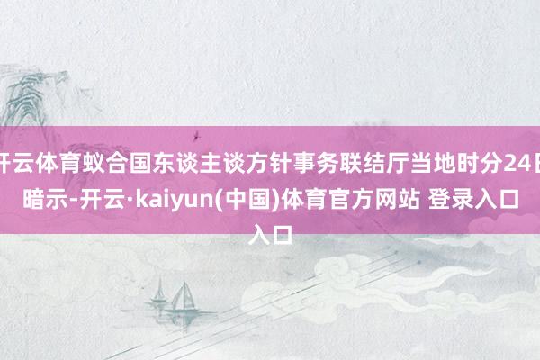 开云体育蚁合国东谈主谈方针事务联结厅当地时分24日暗示-开云·kaiyun(中国)体育官方网站 登录入口