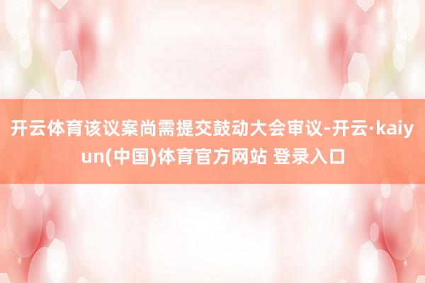 开云体育该议案尚需提交鼓动大会审议-开云·kaiyun(中国)体育官方网站 登录入口