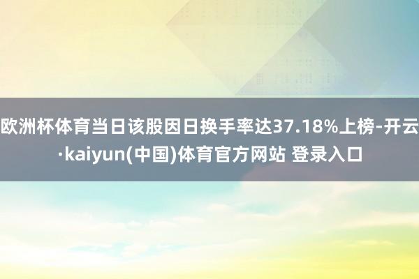 欧洲杯体育当日该股因日换手率达37.18%上榜-开云·kaiyun(中国)体育官方网站 登录入口