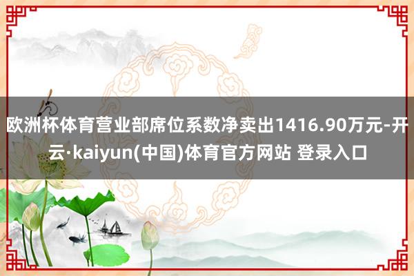 欧洲杯体育营业部席位系数净卖出1416.90万元-开云·kaiyun(中国)体育官方网站 登录入口