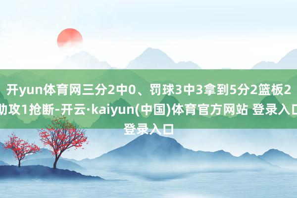 开yun体育网三分2中0、罚球3中3拿到5分2篮板2助攻1抢断-开云·kaiyun(中国)体育官方网站 登录入口