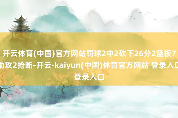 开云体育(中国)官方网站罚球2中2砍下26分2篮板7助攻2抢断-开云·kaiyun(中国)体育官方网站 登录入口