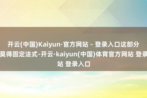 开云(中国)Kaiyun·官方网站 - 登录入口这部分用度莫得固定法式-开云·kaiyun(中国)体育官方网站 登录入口
