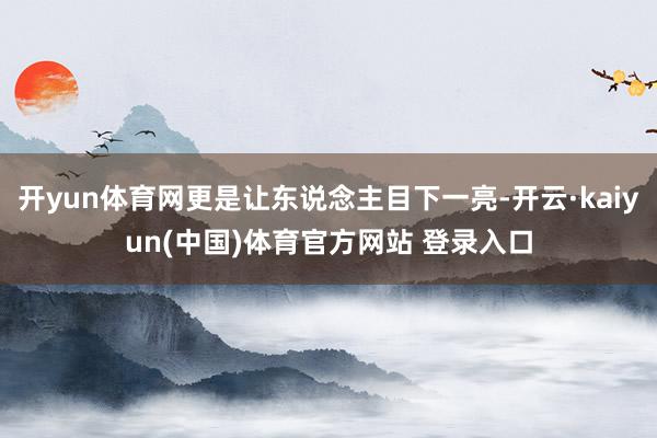 开yun体育网更是让东说念主目下一亮-开云·kaiyun(中国)体育官方网站 登录入口