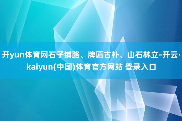 开yun体育网石子铺路、牌匾古朴、山石林立-开云·kaiyun(中国)体育官方网站 登录入口