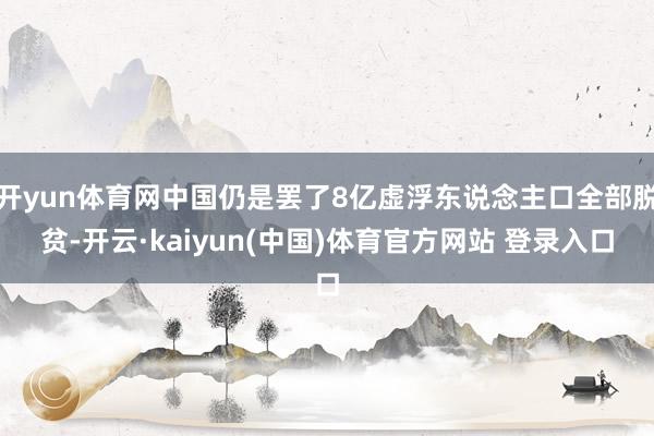 开yun体育网中国仍是罢了8亿虚浮东说念主口全部脱贫-开云·kaiyun(中国)体育官方网站 登录入口
