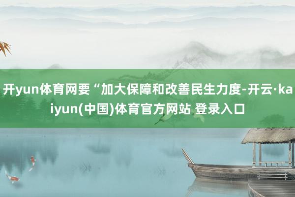开yun体育网要“加大保障和改善民生力度-开云·kaiyun(中国)体育官方网站 登录入口