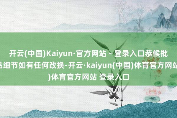 开云(中国)Kaiyun·官方网站 - 登录入口恭候批核中**居品细节如有任何改换-开云·kaiyun(中国)体育官方网站 登录入口