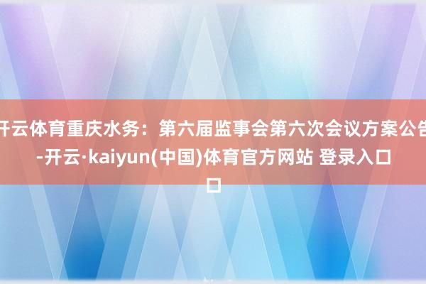开云体育重庆水务：第六届监事会第六次会议方案公告-开云·kaiyun(中国)体育官方网站 登录入口