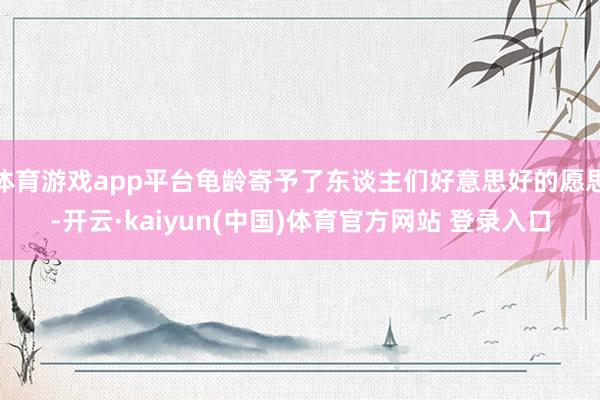 体育游戏app平台龟龄寄予了东谈主们好意思好的愿思-开云·kaiyun(中国)体育官方网站 登录入口