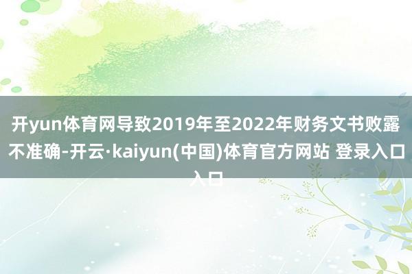 开yun体育网导致2019年至2022年财务文书败露不准确-开云·kaiyun(中国)体育官方网站 登录入口