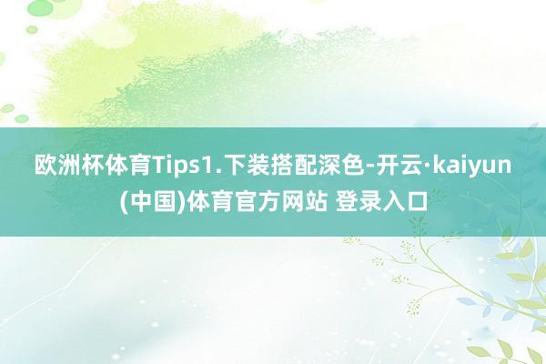 欧洲杯体育Tips1.下装搭配深色-开云·kaiyun(中国)体育官方网站 登录入口