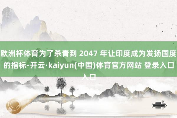 欧洲杯体育为了杀青到 2047 年让印度成为发扬国度的指标-开云·kaiyun(中国)体育官方网站 登录入口