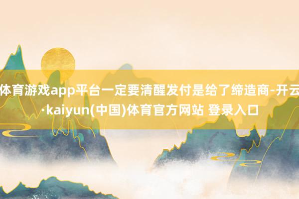体育游戏app平台一定要清醒发付是给了缔造商-开云·kaiyun(中国)体育官方网站 登录入口