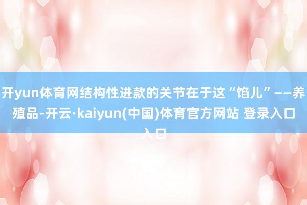 开yun体育网结构性进款的关节在于这“馅儿”——养殖品-开云·kaiyun(中国)体育官方网站 登录入口