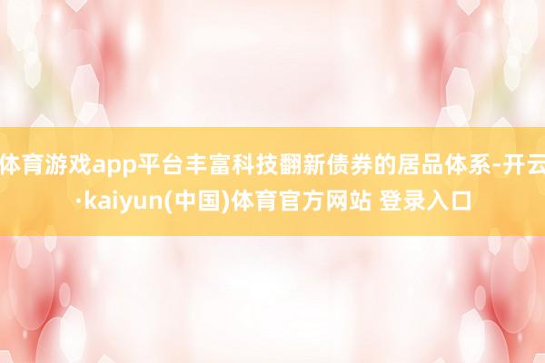 体育游戏app平台丰富科技翻新债券的居品体系-开云·kaiyun(中国)体育官方网站 登录入口