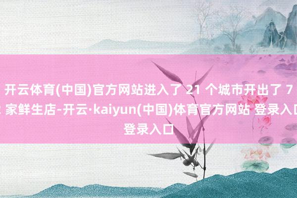 开云体育(中国)官方网站进入了 21 个城市开出了 72 家鲜生店-开云·kaiyun(中国)体育官方网站 登录入口