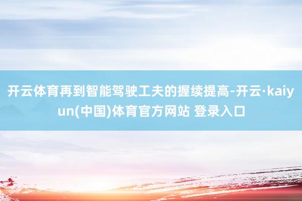 开云体育再到智能驾驶工夫的握续提高-开云·kaiyun(中国)体育官方网站 登录入口