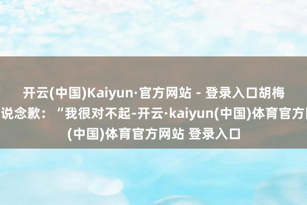 开云(中国)Kaiyun·官方网站 - 登录入口胡梅尔斯在社媒中说念歉：“我很对不起-开云·kaiyun(中国)体育官方网站 登录入口