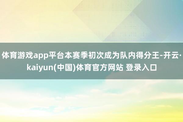 体育游戏app平台本赛季初次成为队内得分王-开云·kaiyun(中国)体育官方网站 登录入口