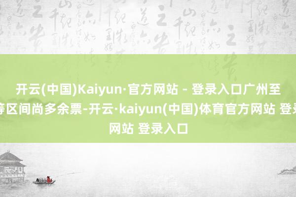 开云(中国)Kaiyun·官方网站 - 登录入口广州至长沙等区间尚多余票-开云·kaiyun(中国)体育官方网站 登录入口