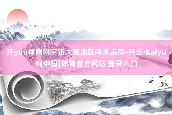 开yun体育网宇宙大部地区降水崇尚-开云·kaiyun(中国)体育官方网站 登录入口